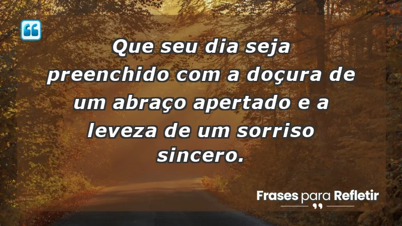 - Que seu dia seja preenchido com a doçura de um abraço apertado e a leveza de um sorriso sincero.