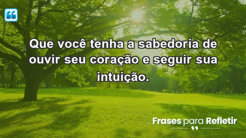 - Que você tenha a sabedoria de ouvir seu coração e seguir sua intuição.