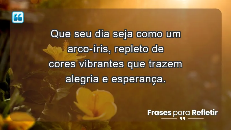 - Que seu dia seja como um arco-íris, repleto de cores vibrantes que trazem alegria e esperança.