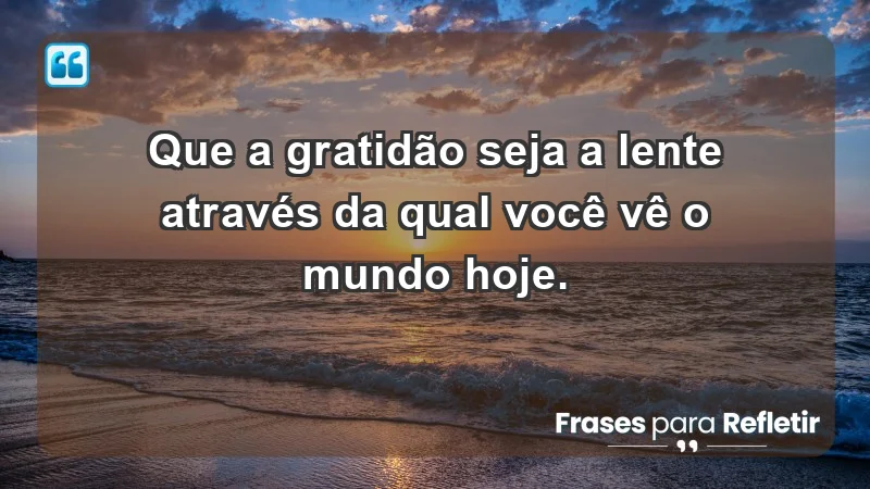 - Que a gratidão seja a lente através da qual você vê o mundo hoje.