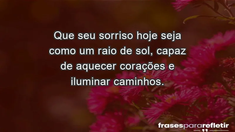 - Que seu sorriso hoje seja como um raio de sol, capaz de aquecer corações e iluminar caminhos.