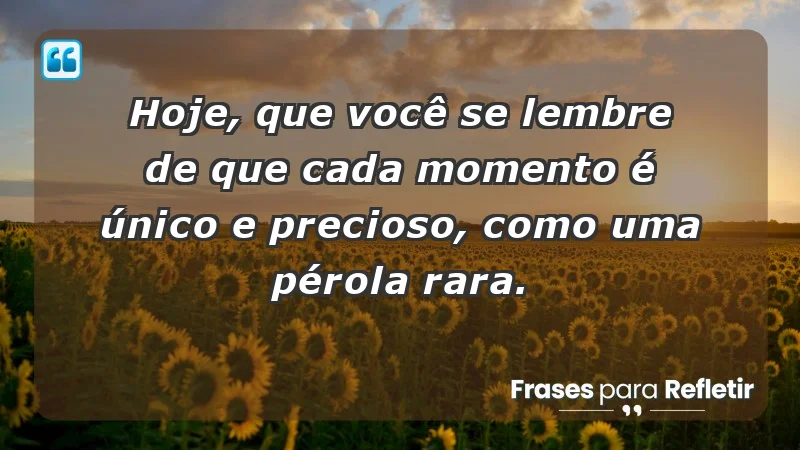 - Hoje, que você se lembre de que cada momento é único e precioso, como uma pérola rara.