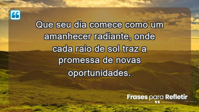 - Que seu dia comece como um amanhecer radiante, onde cada raio de sol traz a promessa de novas oportunidades.