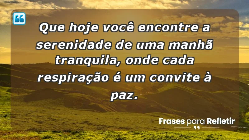 - Que hoje você encontre a serenidade de uma manhã tranquila, onde cada respiração é um convite à paz.