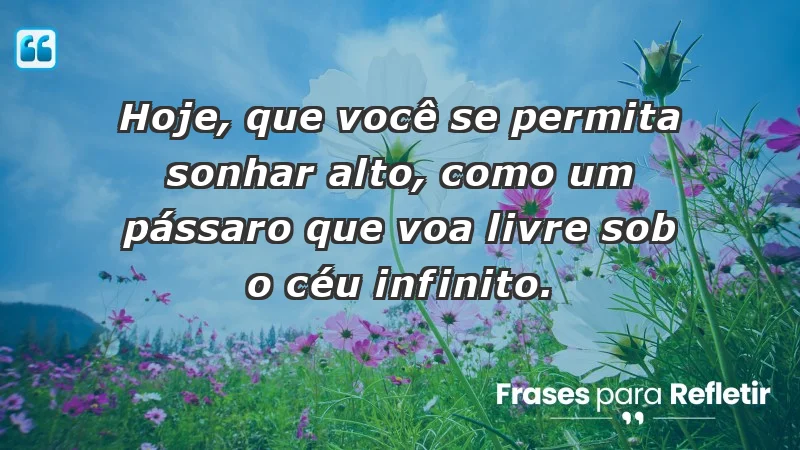 - Hoje, que você se permita sonhar alto, como um pássaro que voa livre sob o céu infinito.