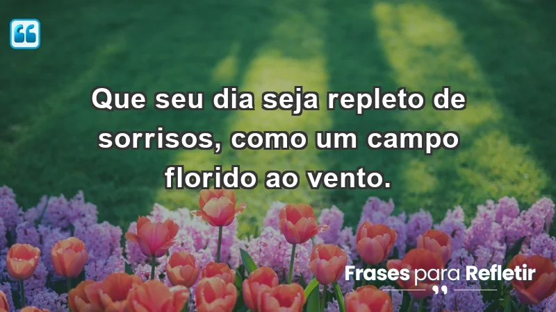 - Que seu dia seja repleto de sorrisos, como um campo florido ao vento.