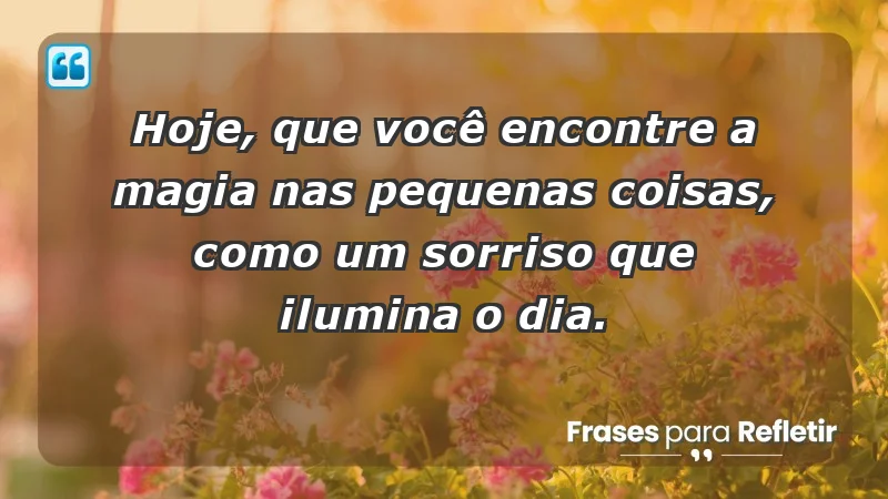 - Hoje, que você encontre a magia nas pequenas coisas, como um sorriso que ilumina o dia.