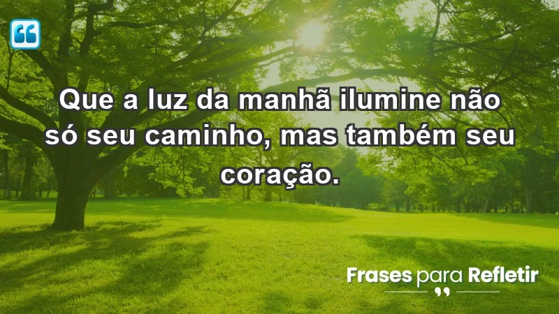 - Que a luz da manhã ilumine não só seu caminho, mas também seu coração.