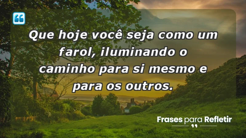 - Que hoje você seja como um farol, iluminando o caminho para si mesmo e para os outros.