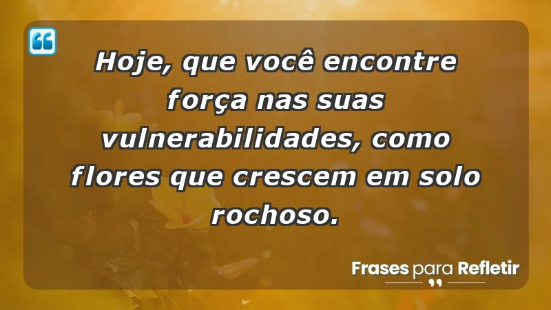 - Hoje, que você encontre força nas suas vulnerabilidades, como flores que crescem em solo rochoso.