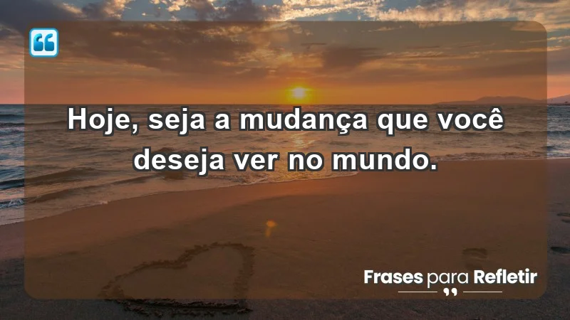 - Hoje, seja a mudança que você deseja ver no mundo.