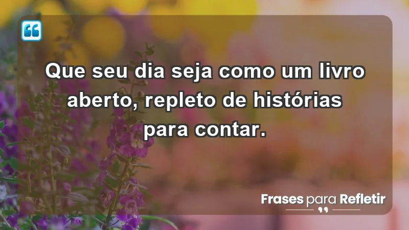 - Que seu dia seja como um livro aberto, repleto de histórias para contar.