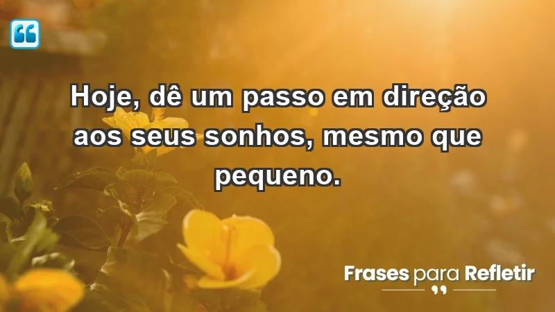 - Hoje, dê um passo em direção aos seus sonhos, mesmo que pequeno.