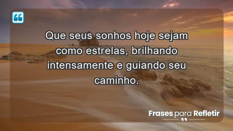 - Que seus sonhos hoje sejam como estrelas, brilhando intensamente e guiando seu caminho.