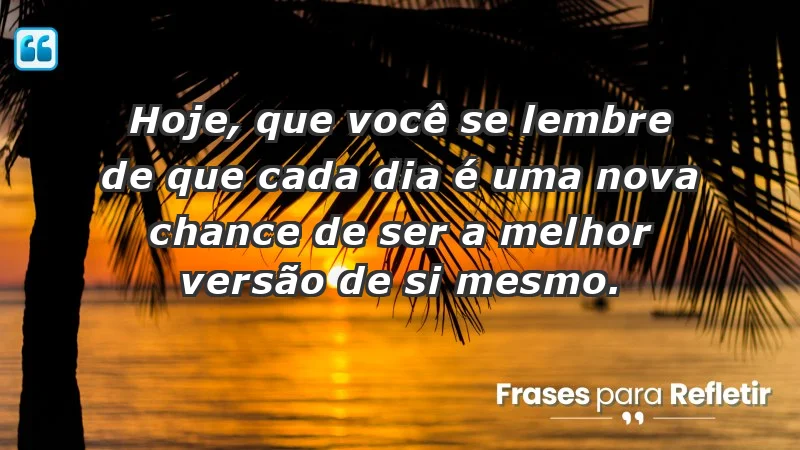 - Hoje, que você se lembre de que cada dia é uma nova chance de ser a melhor versão de si mesmo.