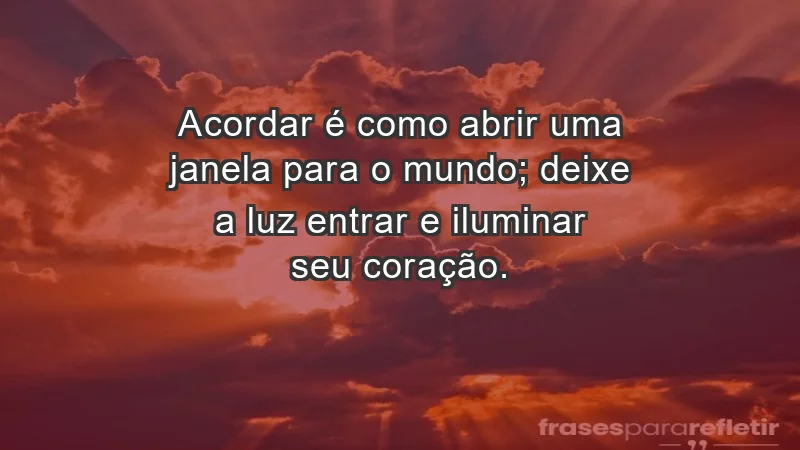 - Acordar é como abrir uma janela para o mundo; deixe a luz entrar e iluminar seu coração.