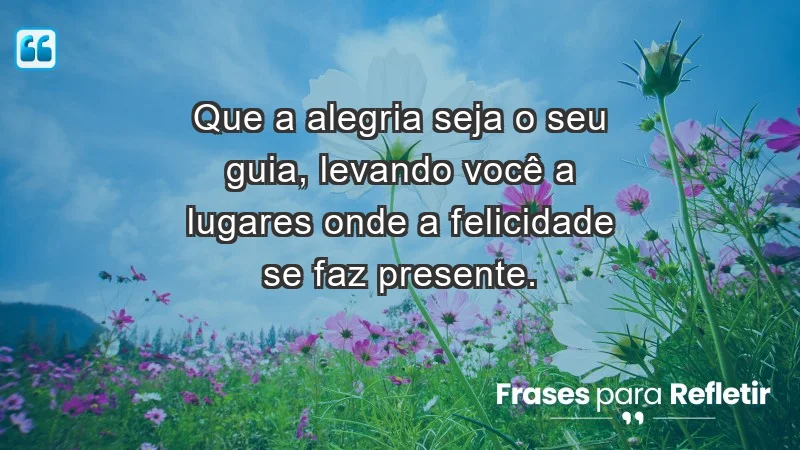 - Que a alegria seja o seu guia, levando você a lugares onde a felicidade se faz presente.