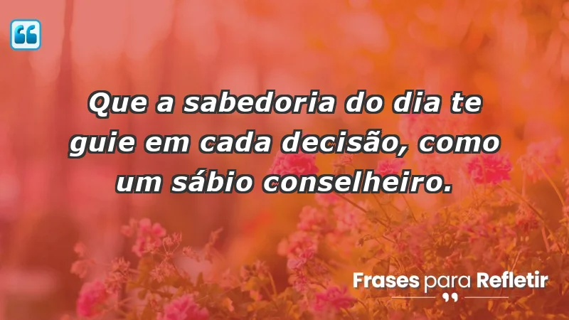 - Que a sabedoria do dia te guie em cada decisão, como um sábio conselheiro.