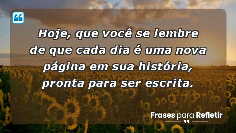 - Hoje, que você se lembre de que cada dia é uma nova página em sua história, pronta para ser escrita.