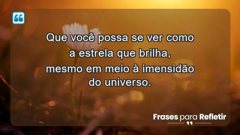 - Que você possa se ver como a estrela que brilha, mesmo em meio à imensidão do universo.