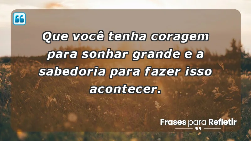 - Que você tenha coragem para sonhar grande e a sabedoria para fazer isso acontecer.