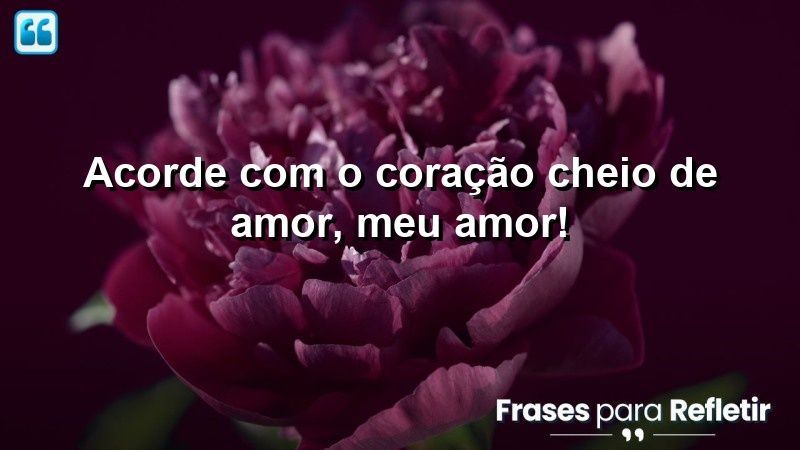 Acorde com o coração cheio de amor, meu amor!