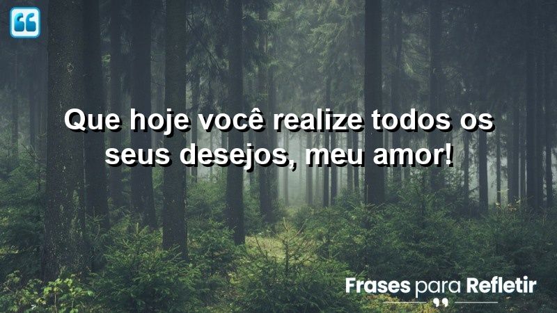 Que hoje você realize todos os seus desejos, meu amor!