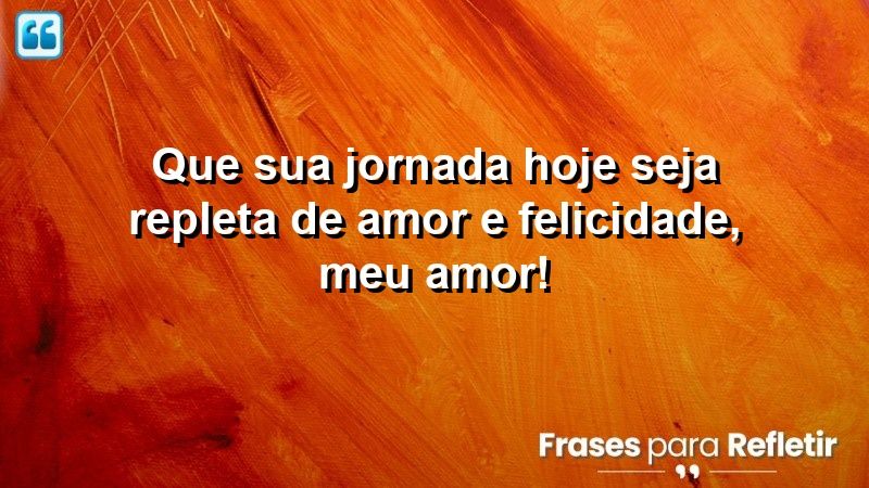 Que sua jornada hoje seja repleta de amor e felicidade, meu amor!