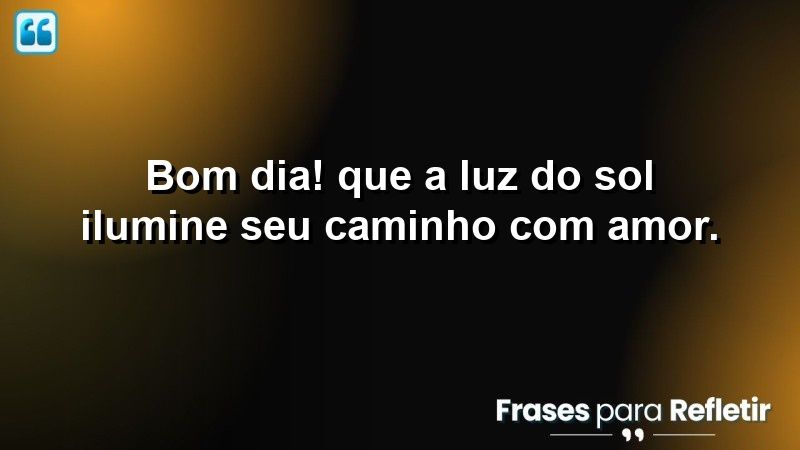 Bom dia! Que a luz do sol ilumine seu caminho!