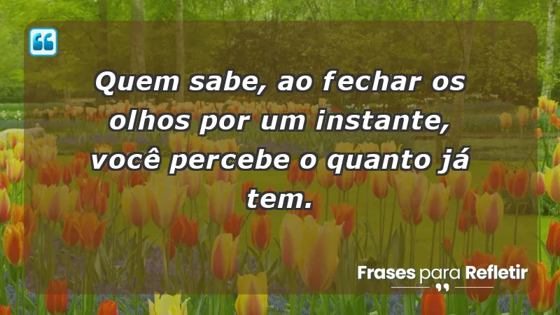 Para inspirar a gratidão diária - Quem sabe, ao fechar os olhos por um instante, você percebe o quanto já tem.