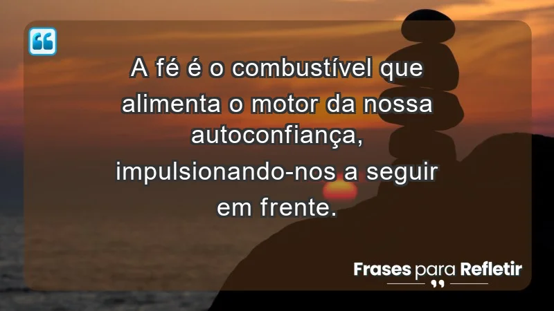 - A fé é o combustível que alimenta o motor da nossa autoconfiança, impulsionando-nos a seguir em frente.