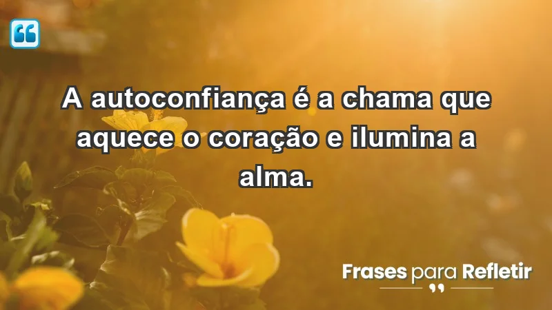 - A autoconfiança é a chama que aquece o coração e ilumina a alma.