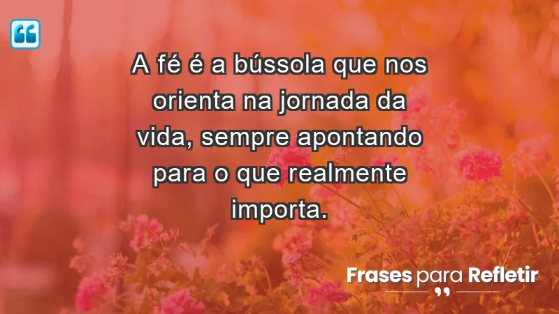 - A fé é a bússola que nos orienta na jornada da vida, sempre apontando para o que realmente importa.