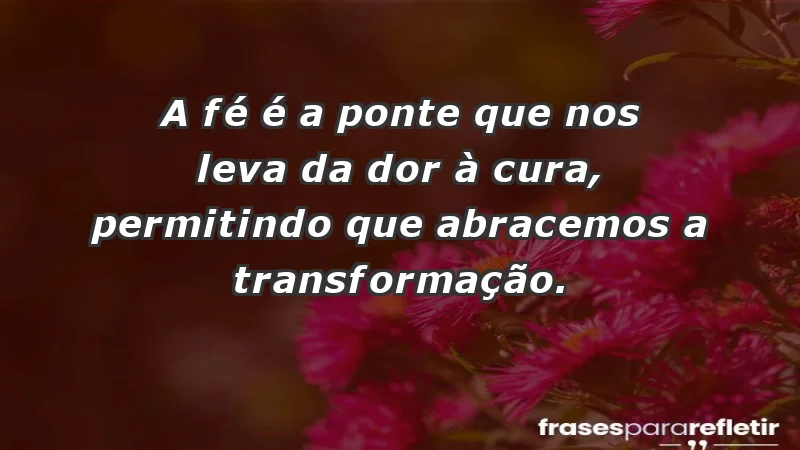 - A fé é a ponte que nos leva da dor à cura, permitindo que abracemos a transformação.