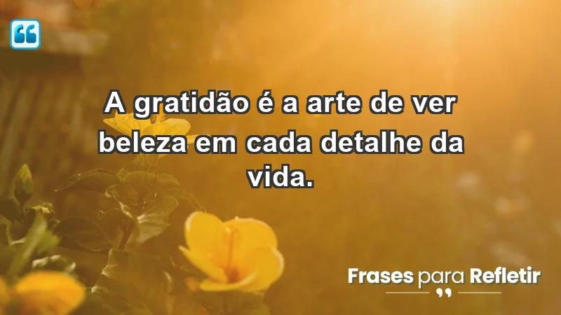 - A gratidão é a arte de ver beleza em cada detalhe da vida.