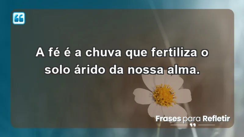 - A fé é a chuva que fertiliza o solo árido da nossa alma.