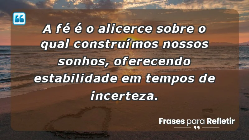 - A fé é o alicerce sobre o qual construímos nossos sonhos, oferecendo estabilidade em tempos de incerteza.