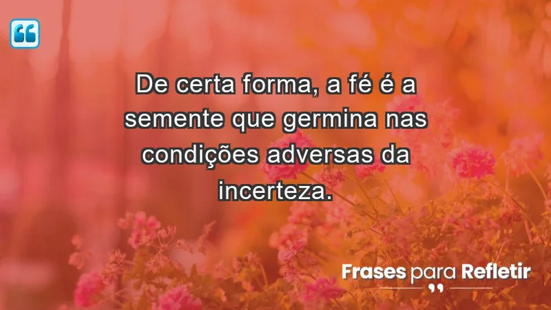 Para fortalecer a confiança em tempos de incerteza - De certa forma, a fé é a semente que germina nas condições adversas da incerteza.