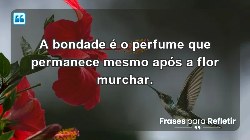 - A bondade é o perfume que permanece mesmo após a flor murchar.