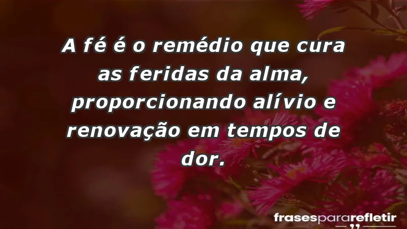 - A fé é o remédio que cura as feridas da alma, proporcionando alívio e renovação em tempos de dor.