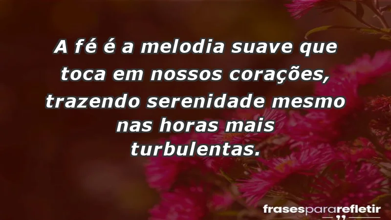 - A fé é a melodia suave que toca em nossos corações, trazendo serenidade mesmo nas horas mais turbulentas.