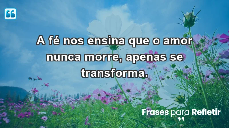 Para superar a perda de um ente querido - A fé nos ensina que o amor nunca morre, apenas se transforma.