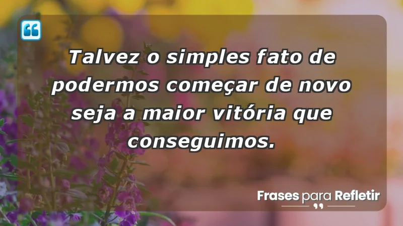 Para inspirar a gratidão diária - Talvez o simples fato de podermos começar de novo seja a maior vitória que conseguimos.