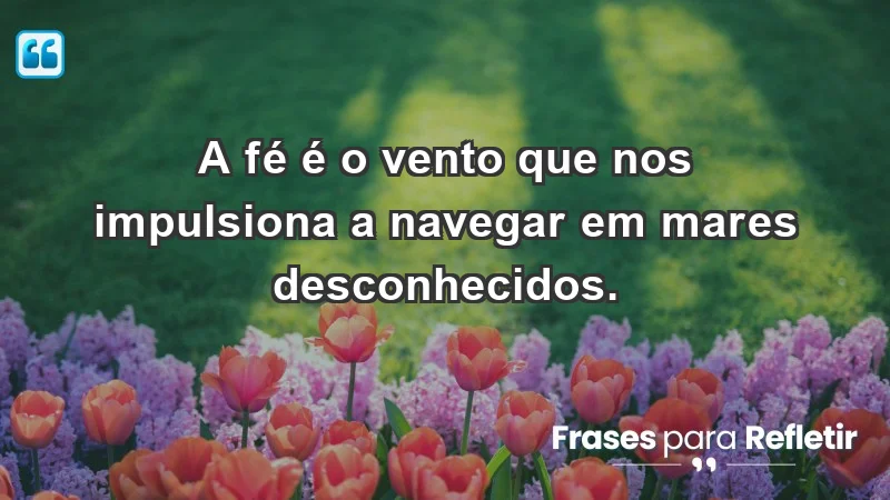 - A fé é o vento que nos impulsiona a navegar em mares desconhecidos.