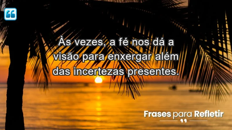 Para fortalecer a confiança em tempos de incerteza - Às vezes, a fé nos dá a visão para enxergar além das incertezas presentes.