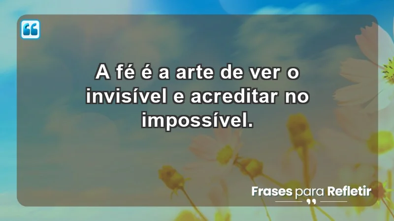 - A fé é a arte de ver o invisível e acreditar no impossível.