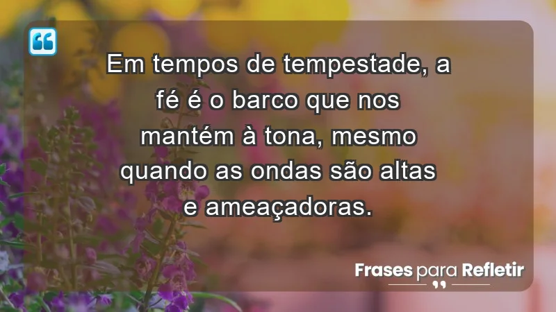 - Em tempos de tempestade, a fé é o barco que nos mantém à tona, mesmo quando as ondas são altas e ameaçadoras.