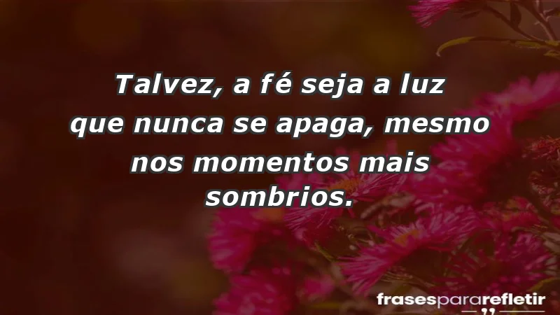 Para fortalecer a confiança em tempos de incerteza - Talvez, a fé seja a luz que nunca se apaga, mesmo nos momentos mais sombrios.