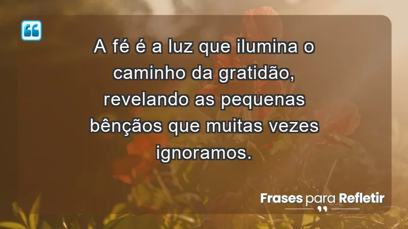 - A fé é a luz que ilumina o caminho da gratidão, revelando as pequenas bênçãos que muitas vezes ignoramos.