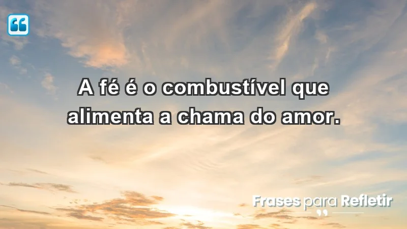 - A fé é o combustível que alimenta a chama do amor.